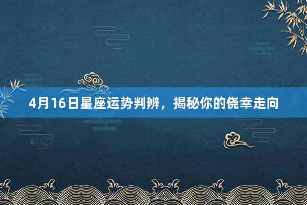 4月16日星座运势判辨，揭秘你的侥幸走向