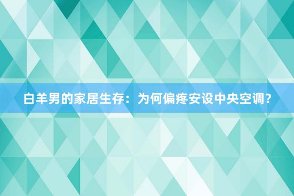 白羊男的家居生存：为何偏疼安设中央空调？