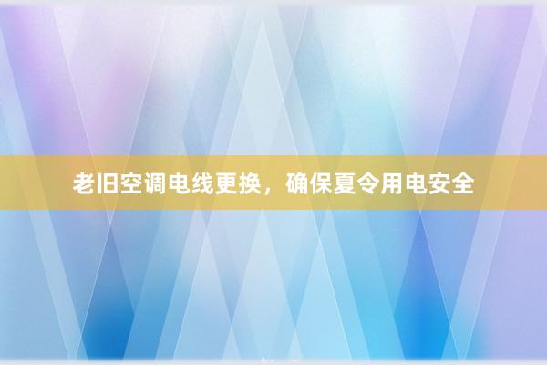 老旧空调电线更换，确保夏令用电安全